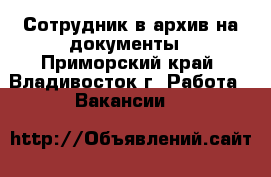 Сотрудник в архив на документы - Приморский край, Владивосток г. Работа » Вакансии   